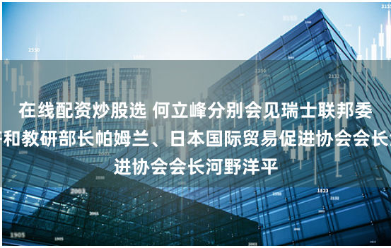 在线配资炒股选 何立峰分别会见瑞士联邦委员兼经济和教研部长帕姆兰、日本国际贸易促进协会会长河野洋平