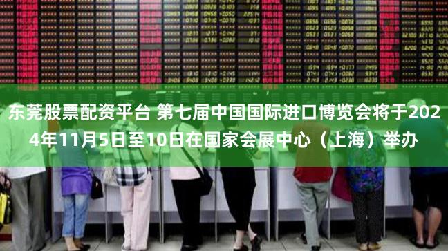 东莞股票配资平台 第七届中国国际进口博览会将于2024年11月5日至10日在国家会展中心（上海）举办