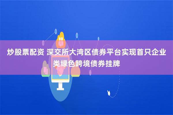 炒股票配资 深交所大湾区债券平台实现首只企业类绿色跨境债券挂牌