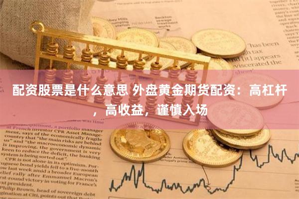 配资股票是什么意思 外盘黄金期货配资：高杠杆，高收益，谨慎入场