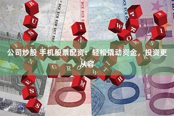 公司炒股 手机股票配资：轻松撬动资金，投资更从容