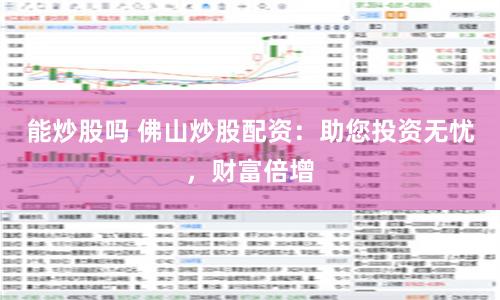 能炒股吗 佛山炒股配资：助您投资无忧，财富倍增