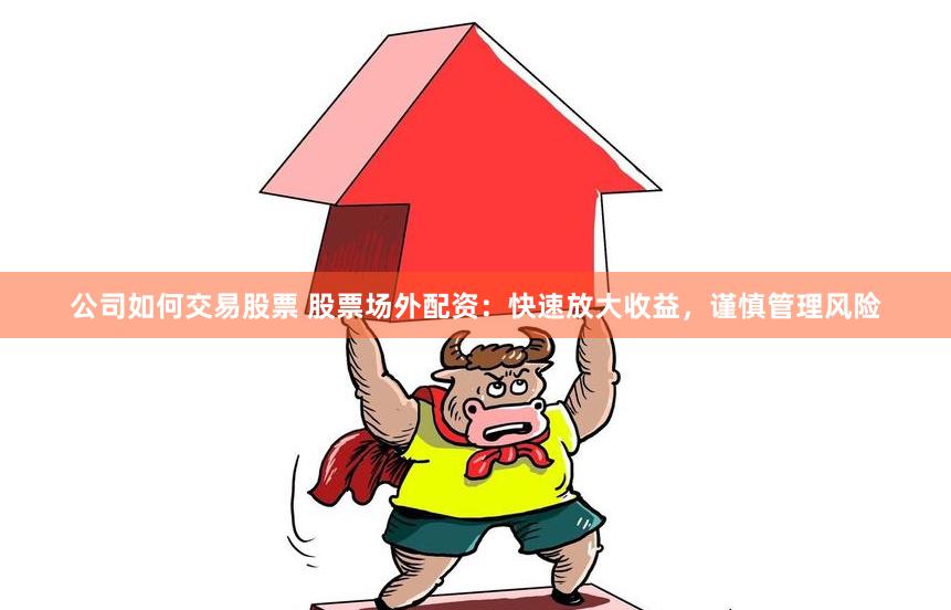 公司如何交易股票 股票场外配资：快速放大收益，谨慎管理风险