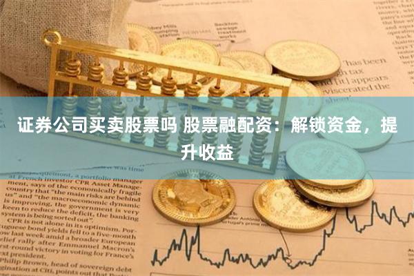 证券公司买卖股票吗 股票融配资：解锁资金，提升收益