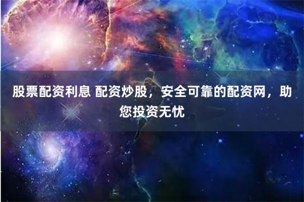 股票配资利息 配资炒股，安全可靠的配资网，助您投资无忧