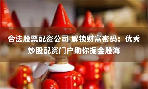 合法股票配资公司 解锁财富密码：优秀炒股配资门户助你掘金股海