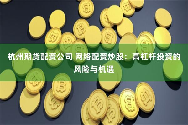 杭州期货配资公司 网络配资炒股：高杠杆投资的风险与机遇