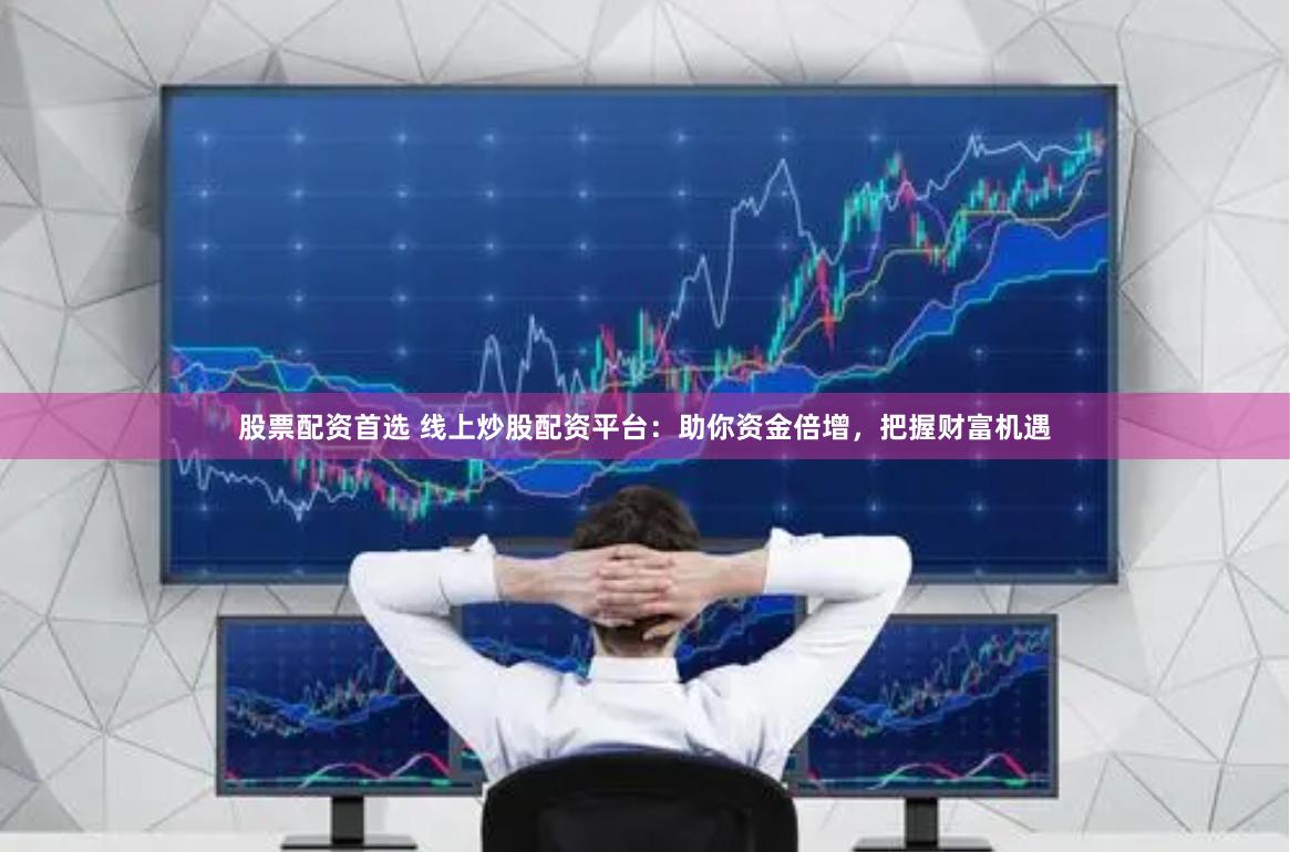 股票配资首选 线上炒股配资平台：助你资金倍增，把握财富机遇