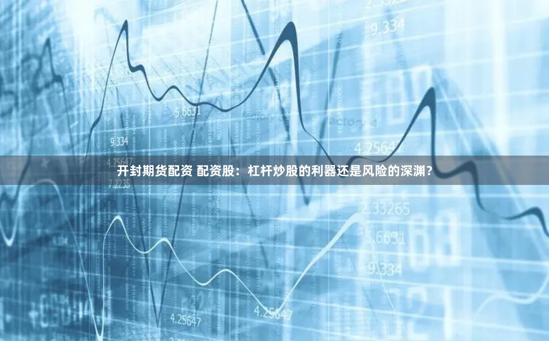 开封期货配资 配资股：杠杆炒股的利器还是风险的深渊？
