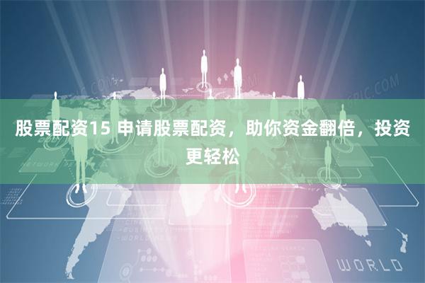股票配资15 申请股票配资，助你资金翻倍，投资更轻松