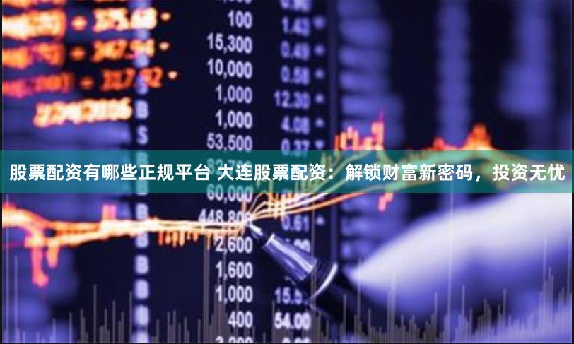股票配资有哪些正规平台 大连股票配资：解锁财富新密码，投资无忧