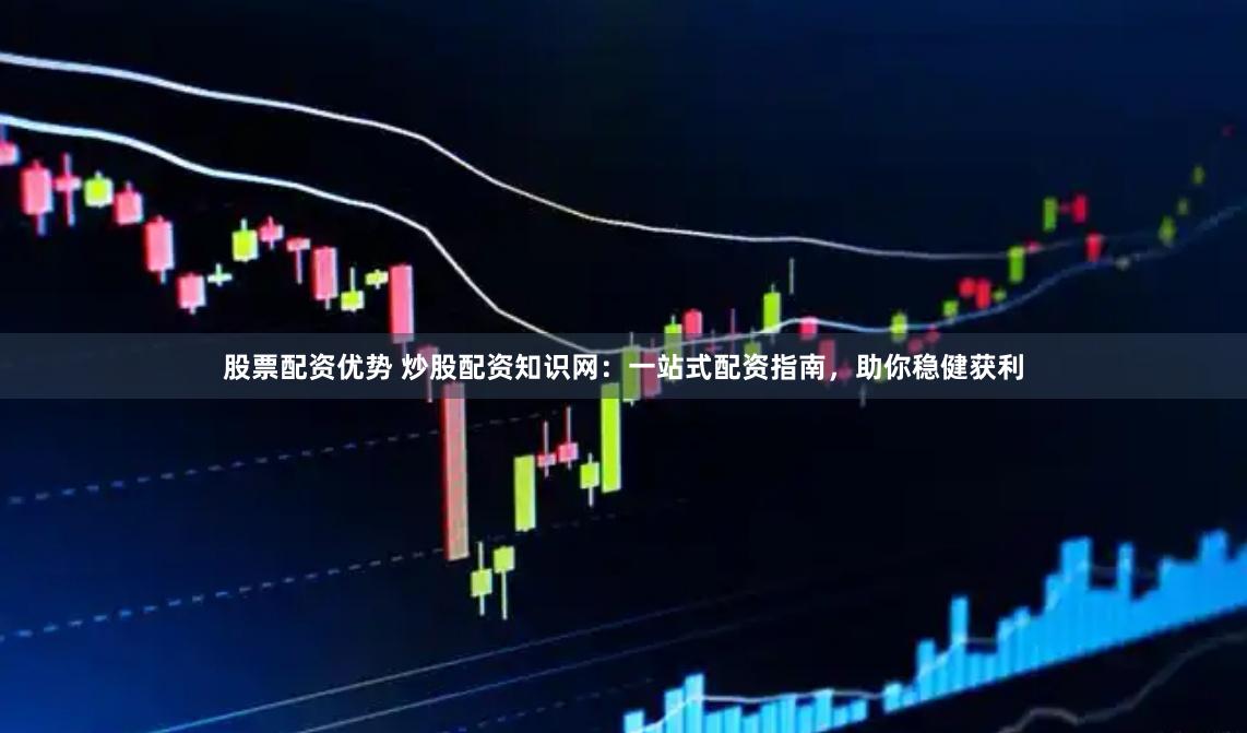 股票配资优势 炒股配资知识网：一站式配资指南，助你稳健获利