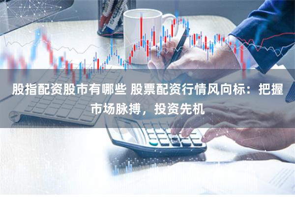 股指配资股市有哪些 股票配资行情风向标：把握市场脉搏，投资先机