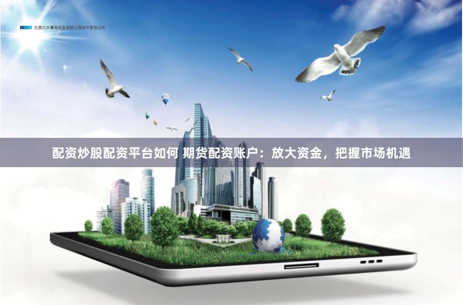 配资炒股配资平台如何 期货配资账户：放大资金，把握市场机遇