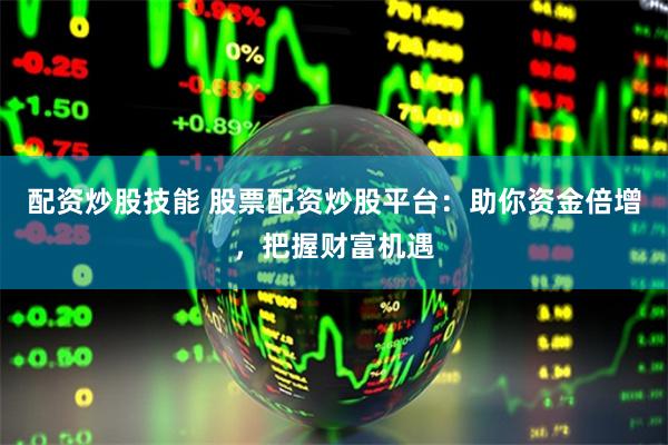 配资炒股技能 股票配资炒股平台：助你资金倍增，把握财富机遇