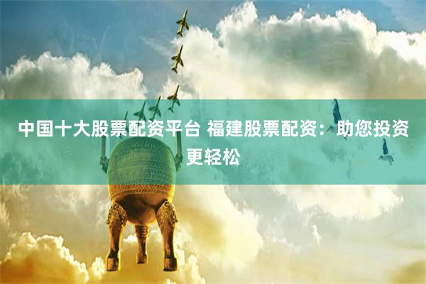 中国十大股票配资平台 福建股票配资：助您投资更轻松