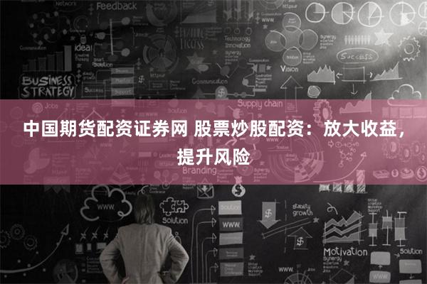 中国期货配资证券网 股票炒股配资：放大收益，提升风险