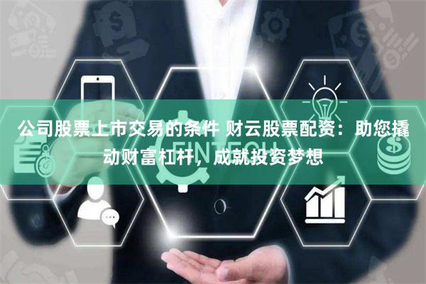 公司股票上市交易的条件 财云股票配资：助您撬动财富杠杆，成就投资梦想