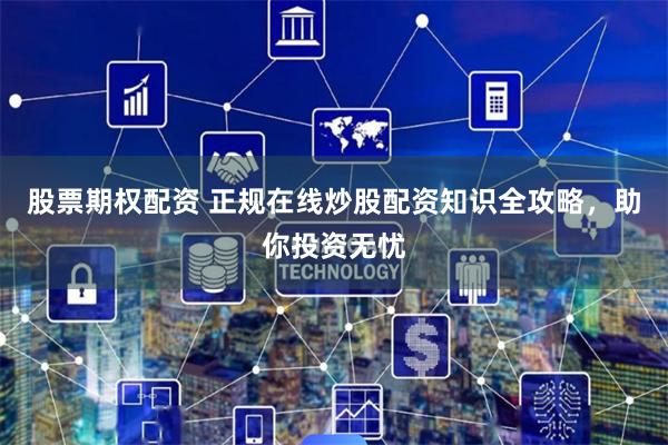 股票期权配资 正规在线炒股配资知识全攻略，助你投资无忧