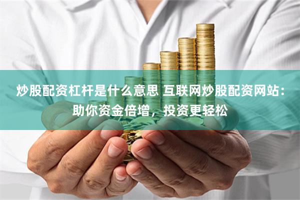 炒股配资杠杆是什么意思 互联网炒股配资网站：助你资金倍增，投资更轻松