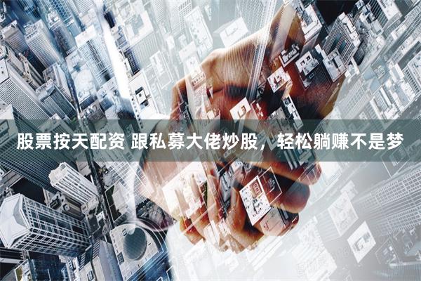 股票按天配资 跟私募大佬炒股，轻松躺赚不是梦