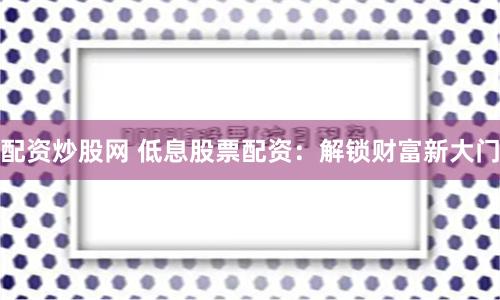 配资炒股网 低息股票配资：解锁财富新大门