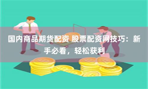 国内商品期货配资 股票配资网技巧：新手必看，轻松获利