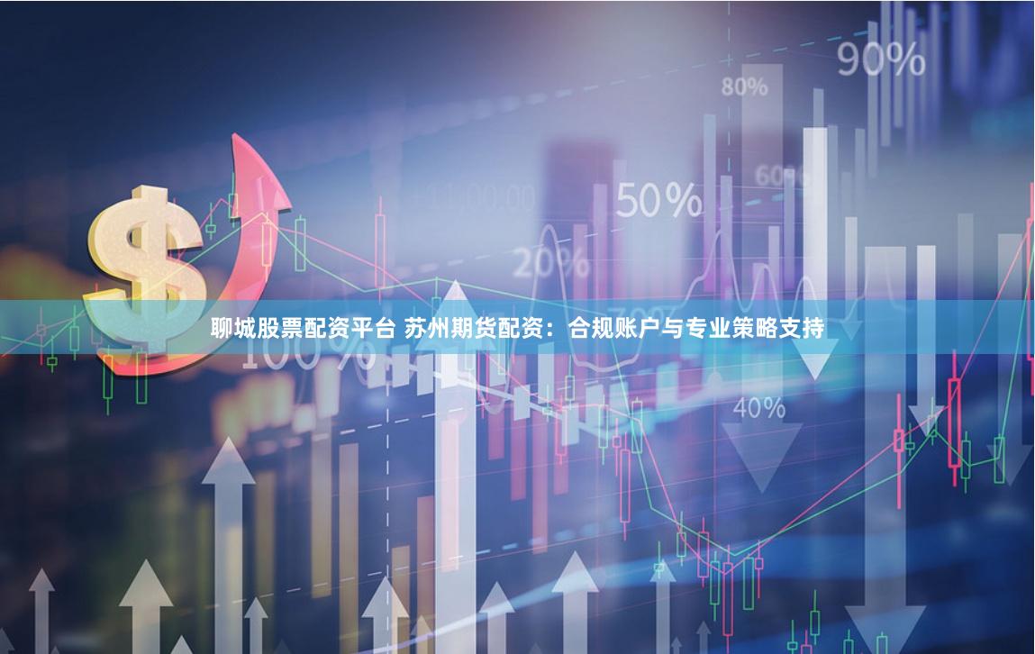 聊城股票配资平台 苏州期货配资：合规账户与专业策略支持