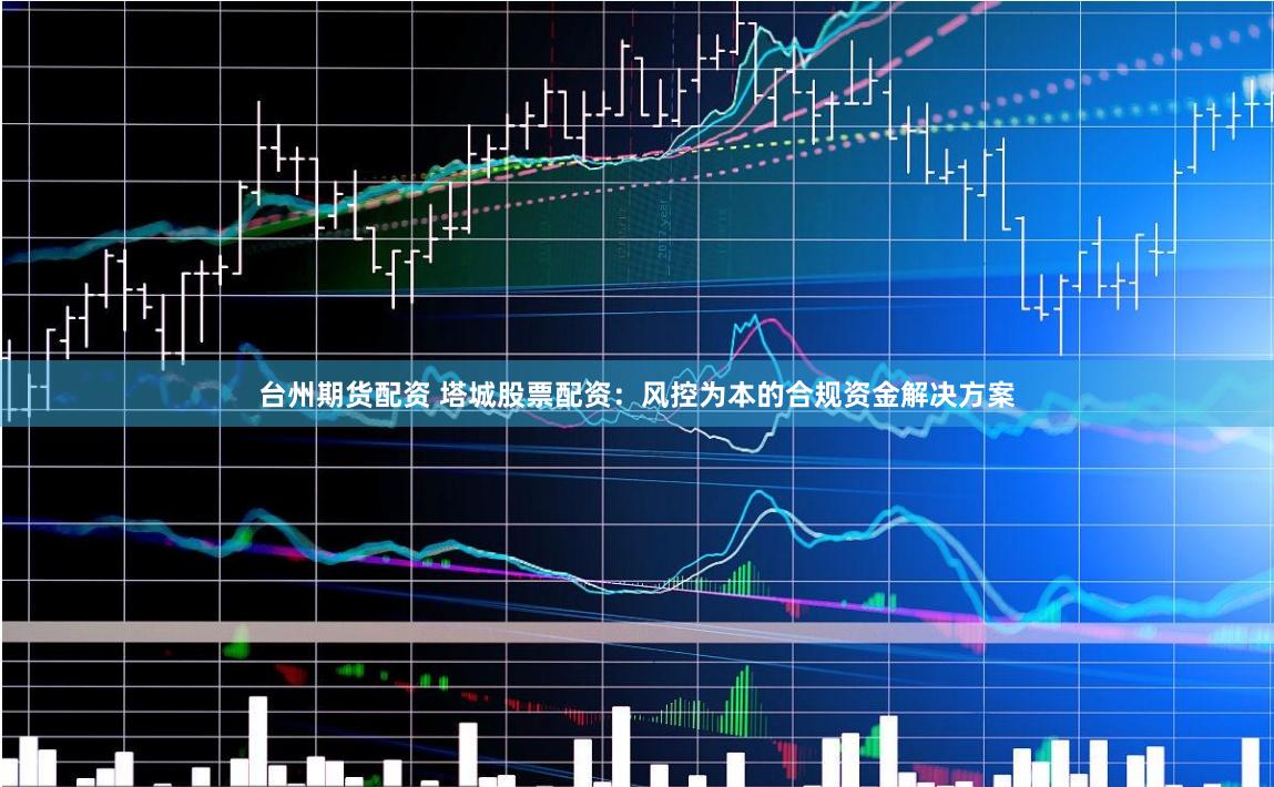台州期货配资 塔城股票配资：风控为本的合规资金解决方案