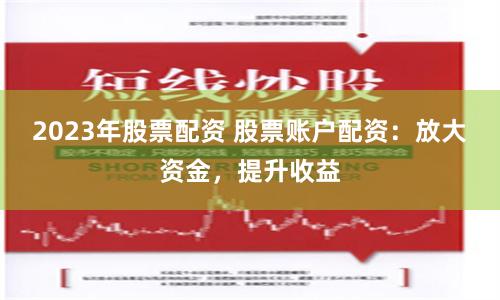 2023年股票配资 股票账户配资：放大资金，提升收益