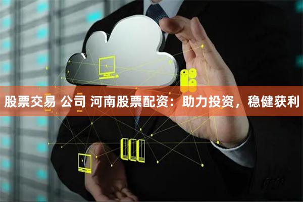 股票交易 公司 河南股票配资：助力投资，稳健获利