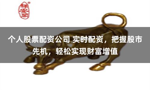 个人股票配资公司 实时配资，把握股市先机，轻松实现财富增值