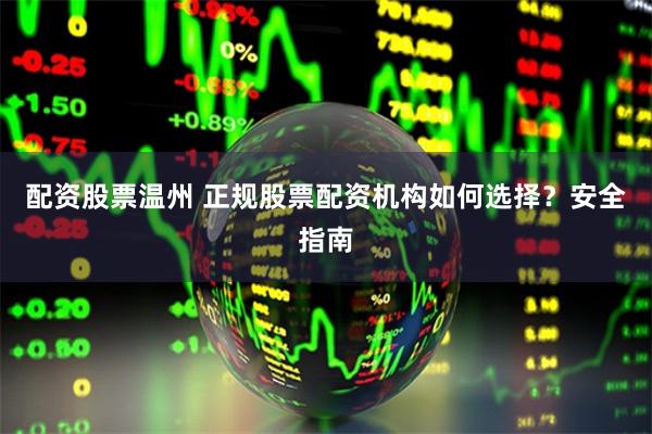 配资股票温州 正规股票配资机构如何选择？安全指南