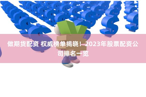 做期货配资 权威榜单揭晓！2023年股票配资公司排名一览