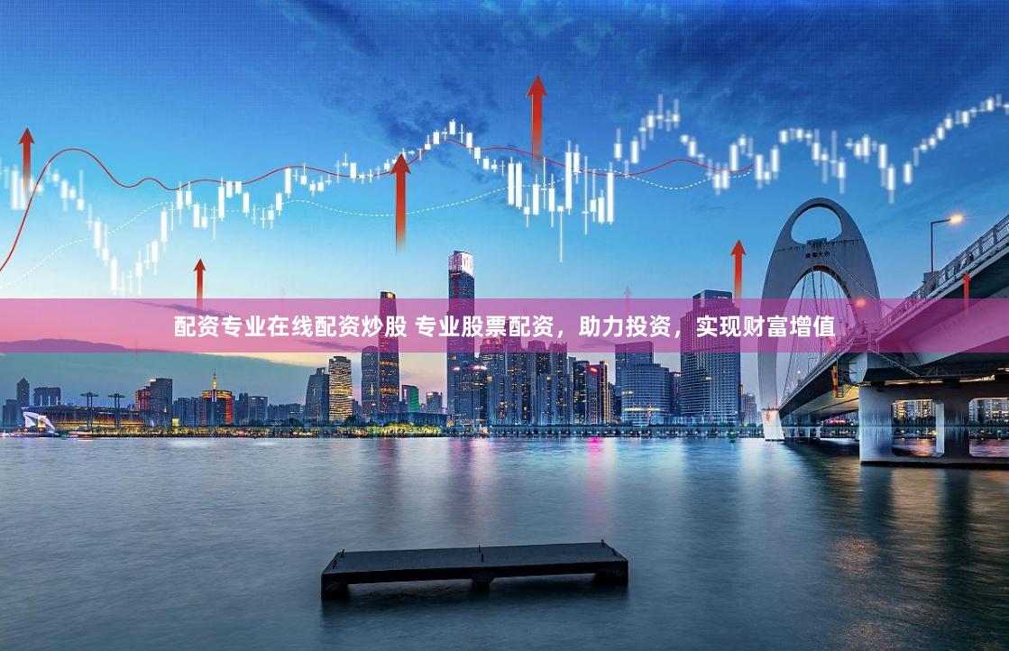 配资专业在线配资炒股 专业股票配资，助力投资，实现财富增值