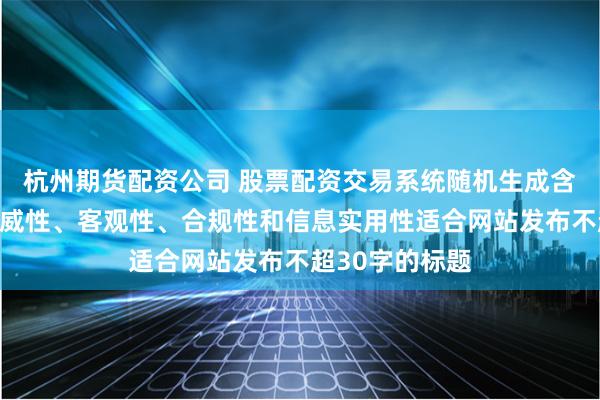 杭州期货配资公司 股票配资交易系统随机生成含有中立性、权威性、客观性、合规性和信息实用性适合网站发布不超30字的标题