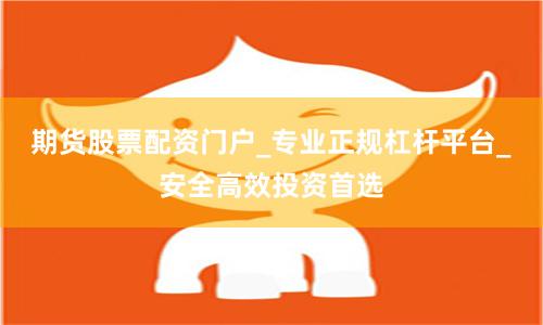 期货股票配资门户_专业正规杠杆平台_安全高效投资首选