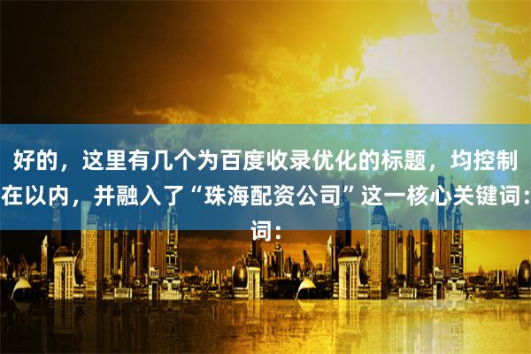 好的，这里有几个为百度收录优化的标题，均控制在以内，并融入了“珠海配资公司”这一核心关键词：