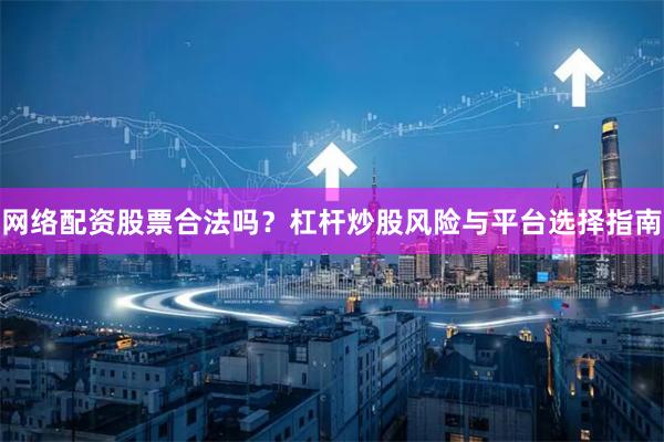 网络配资股票合法吗？杠杆炒股风险与平台选择指南