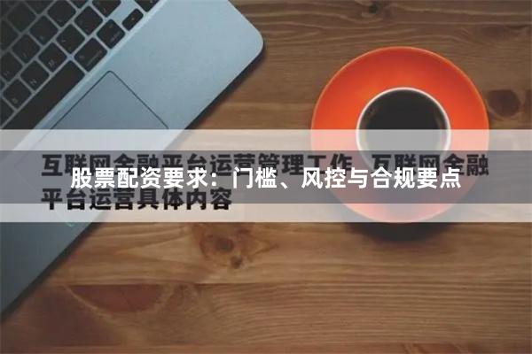 股票配资要求：门槛、风控与合规要点