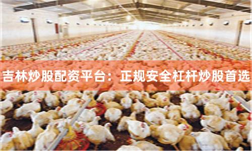 吉林炒股配资平台：正规安全杠杆炒股首选