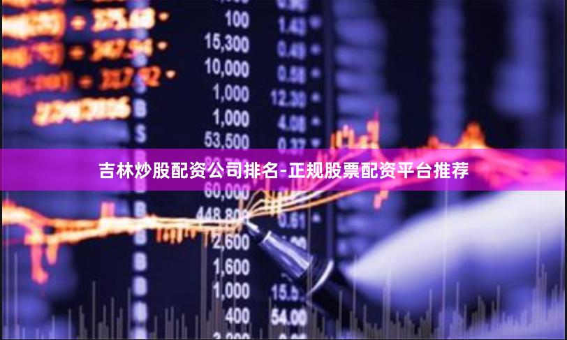 吉林炒股配资公司排名-正规股票配资平台推荐