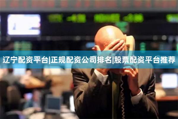 辽宁配资平台|正规配资公司排名|股票配资平台推荐