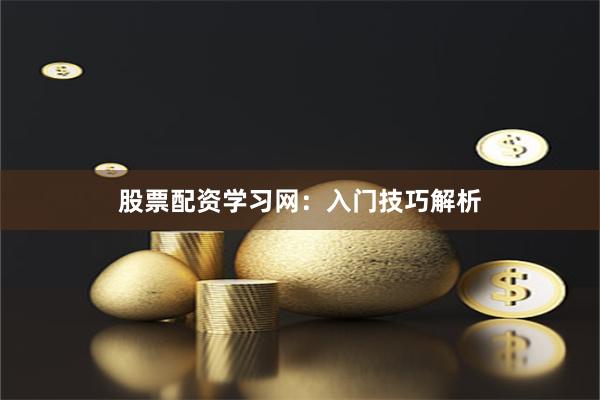 股票配资学习网：入门技巧解析