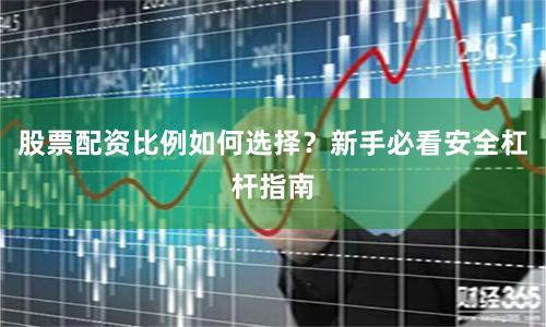 股票配资比例如何选择？新手必看安全杠杆指南