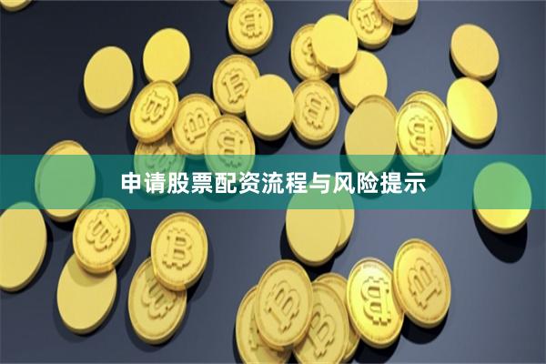 申请股票配资流程与风险提示