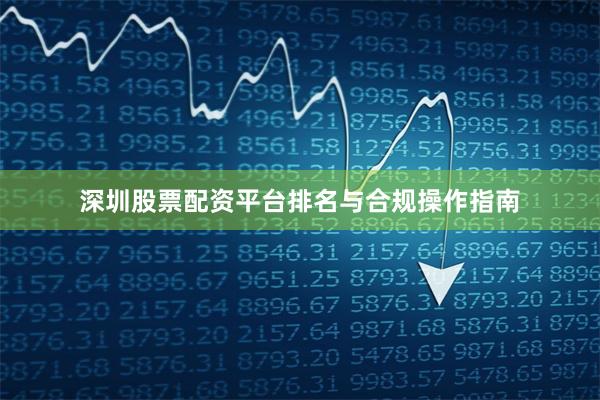深圳股票配资平台排名与合规操作指南