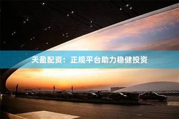 天盈配资：正规平台助力稳健投资
