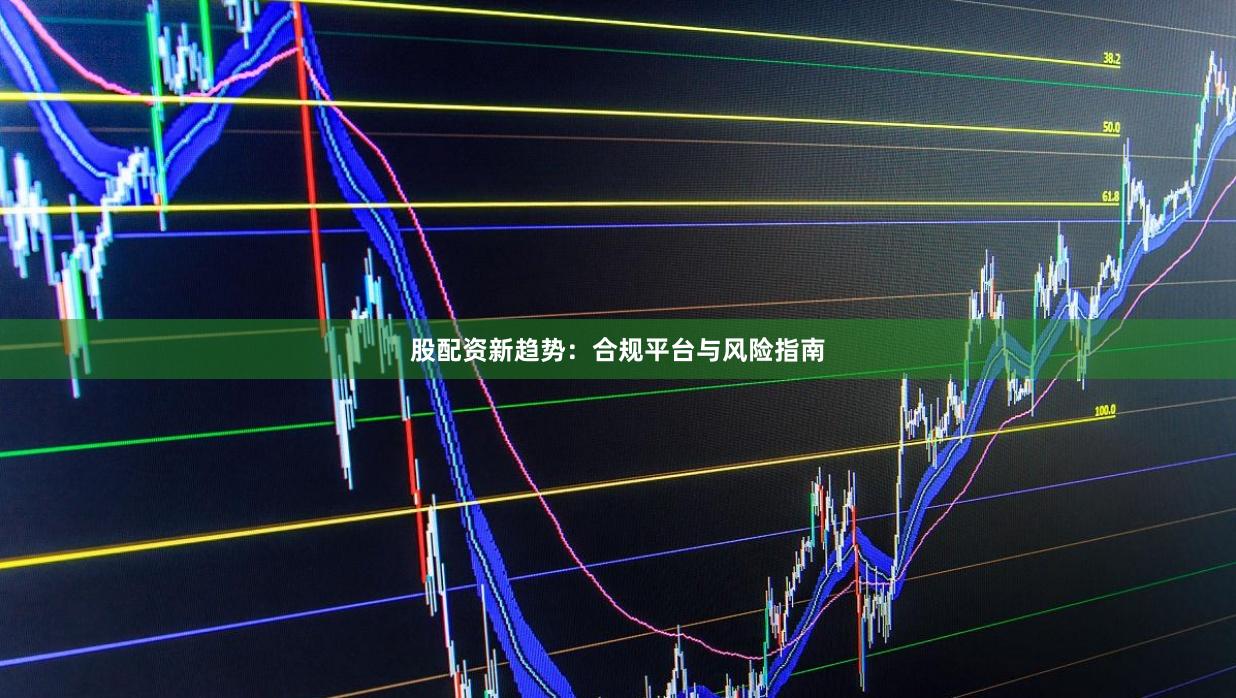 股配资新趋势：合规平台与风险指南