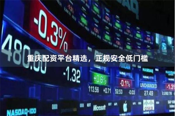 重庆配资平台精选，正规安全低门槛